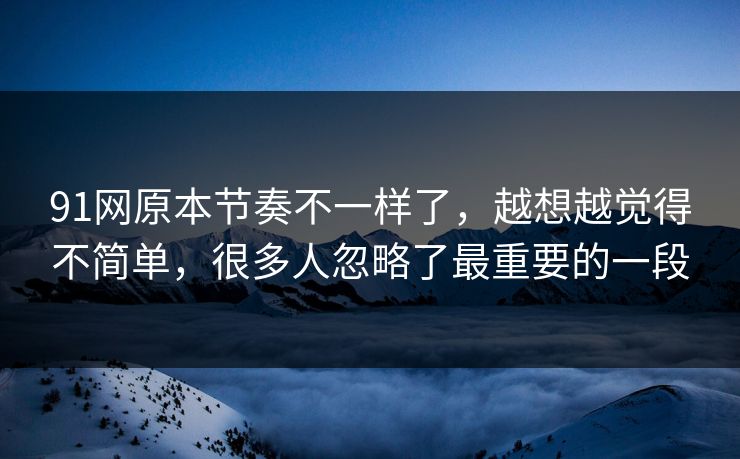 91网原本节奏不一样了，越想越觉得不简单，很多人忽略了最重要的一段