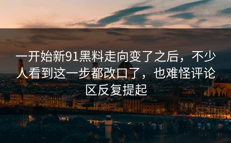 一开始新91黑料走向变了之后，不少人看到这一步都改口了，也难怪评论区反复提起