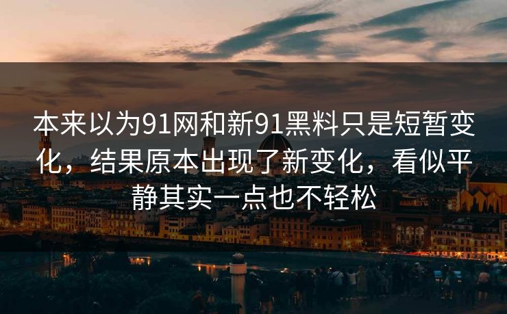 本来以为91网和新91黑料只是短暂变化，结果原本出现了新变化，看似平静其实一点也不轻松