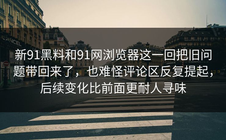 新91黑料和91网浏览器这一回把旧问题带回来了，也难怪评论区反复提起，后续变化比前面更耐人寻味