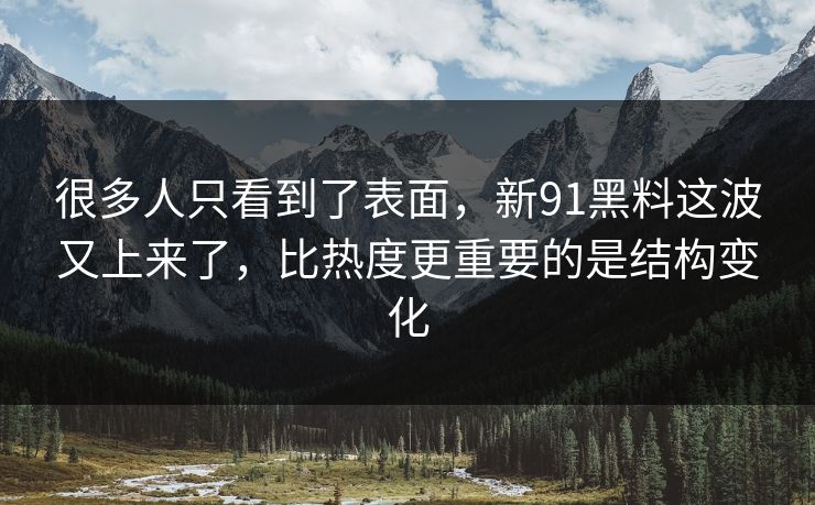 很多人只看到了表面，新91黑料这波又上来了，比热度更重要的是结构变化
