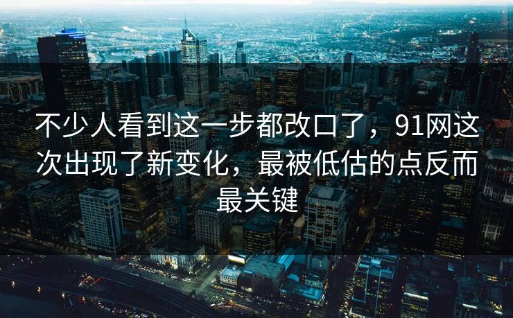 不少人看到这一步都改口了，91网这次出现了新变化，最被低估的点反而最关键