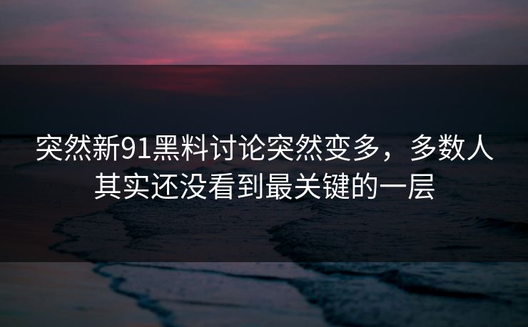 突然新91黑料讨论突然变多，多数人其实还没看到最关键的一层