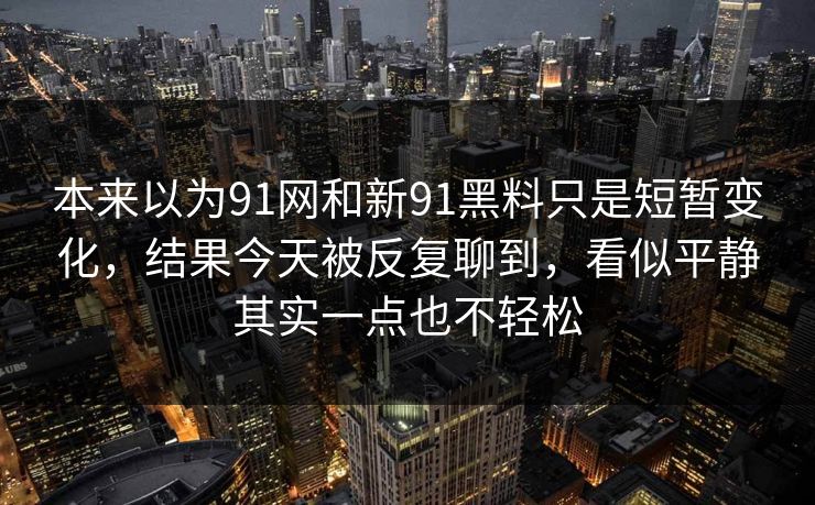 本来以为91网和新91黑料只是短暂变化，结果今天被反复聊到，看似平静其实一点也不轻松