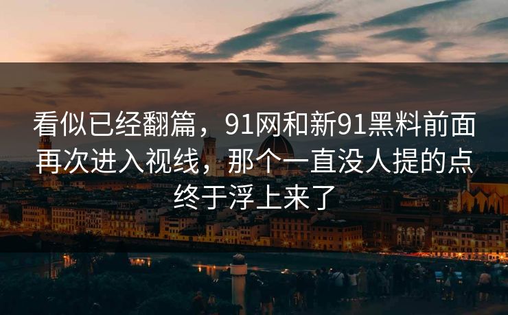 看似已经翻篇，91网和新91黑料前面再次进入视线，那个一直没人提的点终于浮上来了