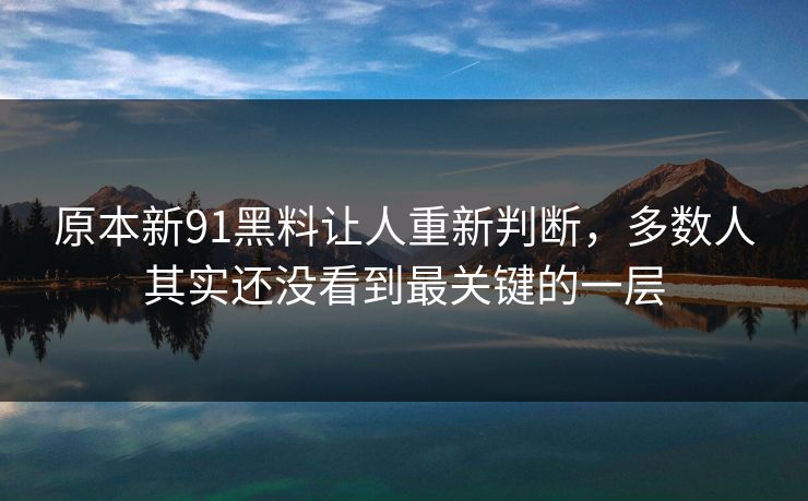 原本新91黑料让人重新判断，多数人其实还没看到最关键的一层