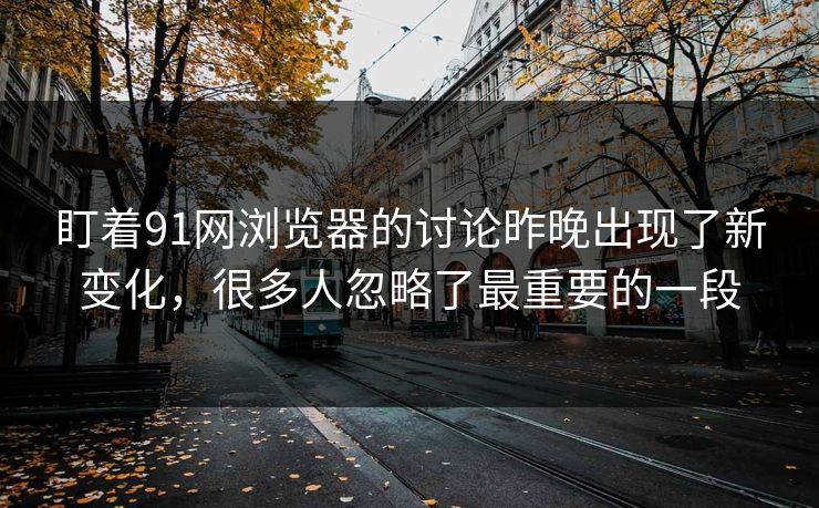 盯着91网浏览器的讨论昨晚出现了新变化，很多人忽略了最重要的一段