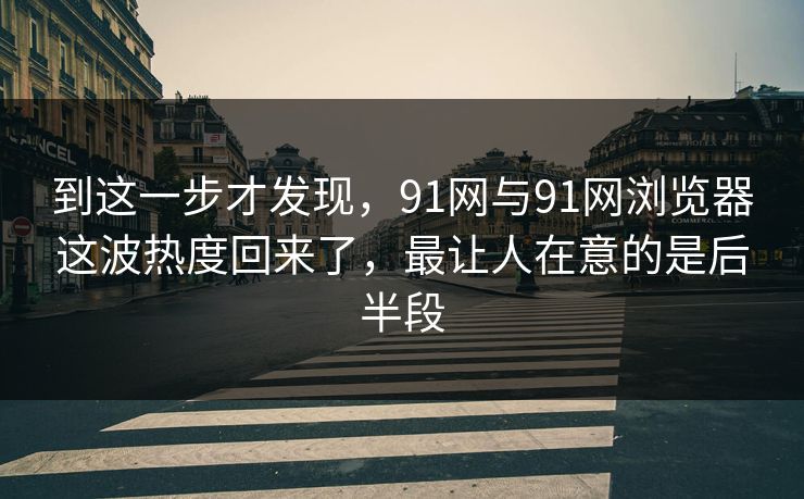 到这一步才发现，91网与91网浏览器这波热度回来了，最让人在意的是后半段