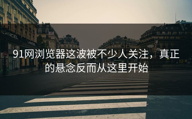 91网浏览器这波被不少人关注，真正的悬念反而从这里开始