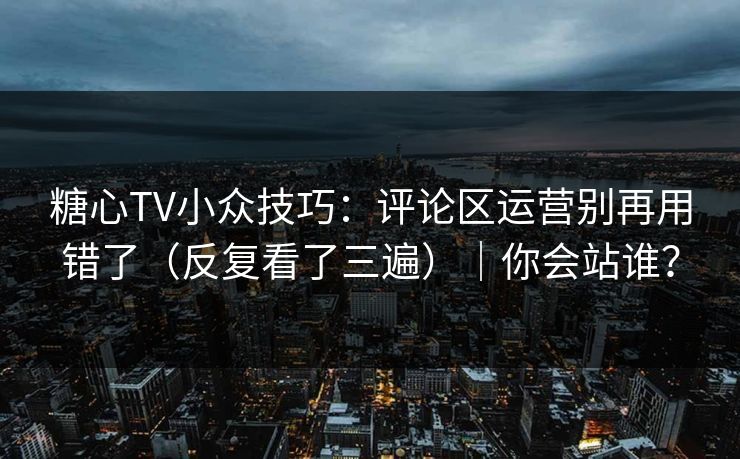 糖心TV小众技巧：评论区运营别再用错了（反复看了三遍）｜你会站谁？