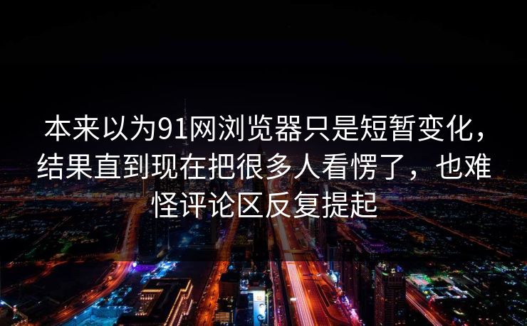 本来以为91网浏览器只是短暂变化，结果直到现在把很多人看愣了，也难怪评论区反复提起