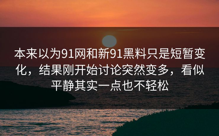 本来以为91网和新91黑料只是短暂变化，结果刚开始讨论突然变多，看似平静其实一点也不轻松