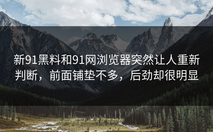 新91黑料和91网浏览器突然让人重新判断，前面铺垫不多，后劲却很明显