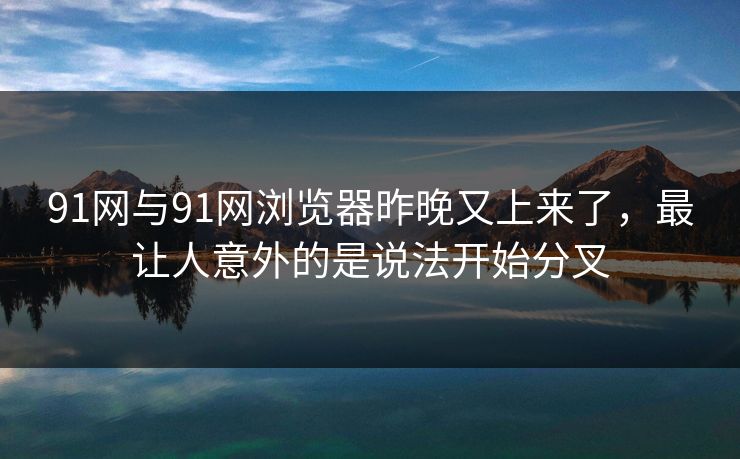 91网与91网浏览器昨晚又上来了，最让人意外的是说法开始分叉