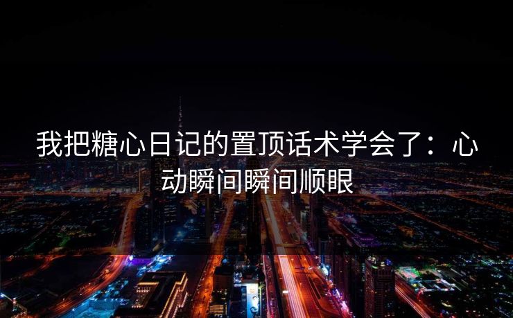 我把糖心日记的置顶话术学会了：心动瞬间瞬间顺眼