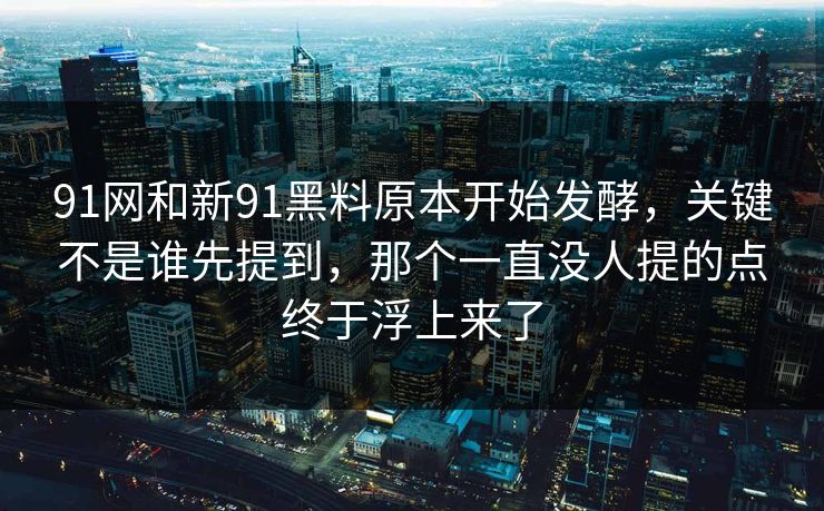 91网和新91黑料原本开始发酵，关键不是谁先提到，那个一直没人提的点终于浮上来了