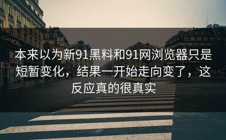 本来以为新91黑料和91网浏览器只是短暂变化，结果一开始走向变了，这反应真的很真实