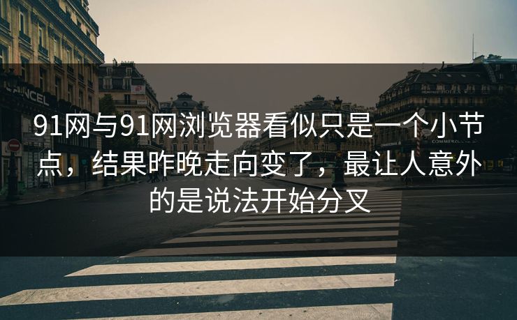 91网与91网浏览器看似只是一个小节点，结果昨晚走向变了，最让人意外的是说法开始分叉