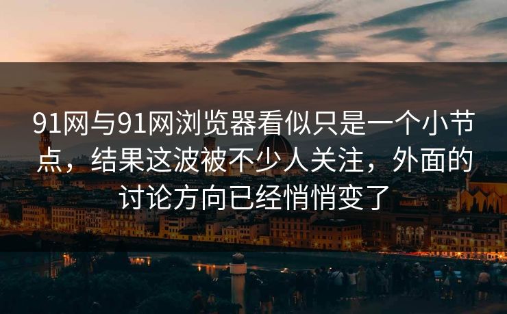 91网与91网浏览器看似只是一个小节点，结果这波被不少人关注，外面的讨论方向已经悄悄变了
