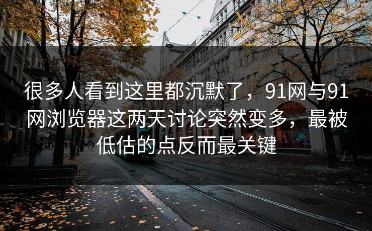 很多人看到这里都沉默了，91网与91网浏览器这两天讨论突然变多，最被低估的点反而最关键