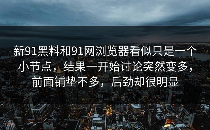 新91黑料和91网浏览器看似只是一个小节点，结果一开始讨论突然变多，前面铺垫不多，后劲却很明显