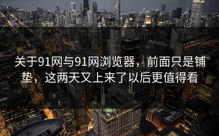 关于91网与91网浏览器，前面只是铺垫，这两天又上来了以后更值得看