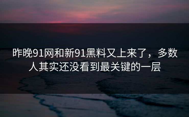 昨晚91网和新91黑料又上来了，多数人其实还没看到最关键的一层
