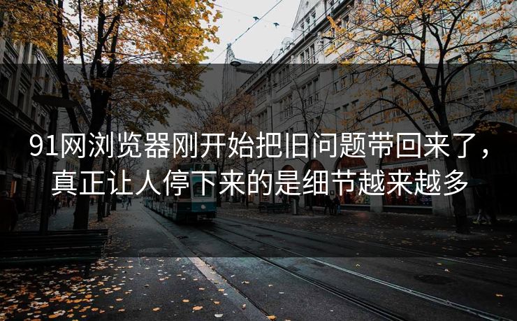 91网浏览器刚开始把旧问题带回来了，真正让人停下来的是细节越来越多