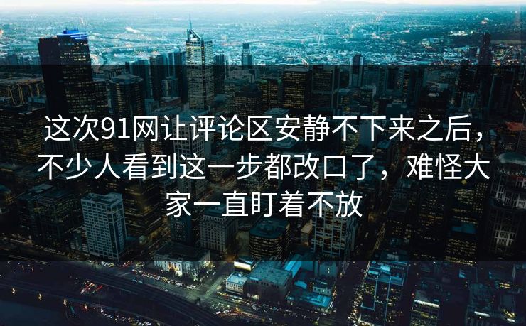 这次91网让评论区安静不下来之后，不少人看到这一步都改口了，难怪大家一直盯着不放