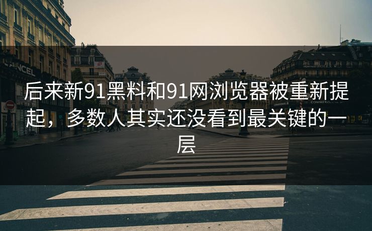 后来新91黑料和91网浏览器被重新提起，多数人其实还没看到最关键的一层