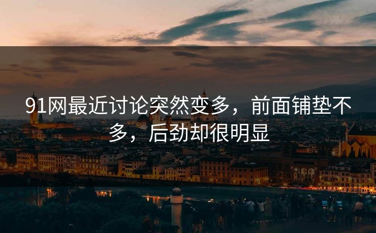 91网最近讨论突然变多，前面铺垫不多，后劲却很明显