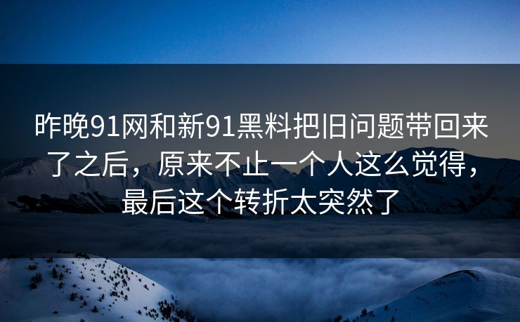 昨晚91网和新91黑料把旧问题带回来了之后，原来不止一个人这么觉得，最后这个转折太突然了