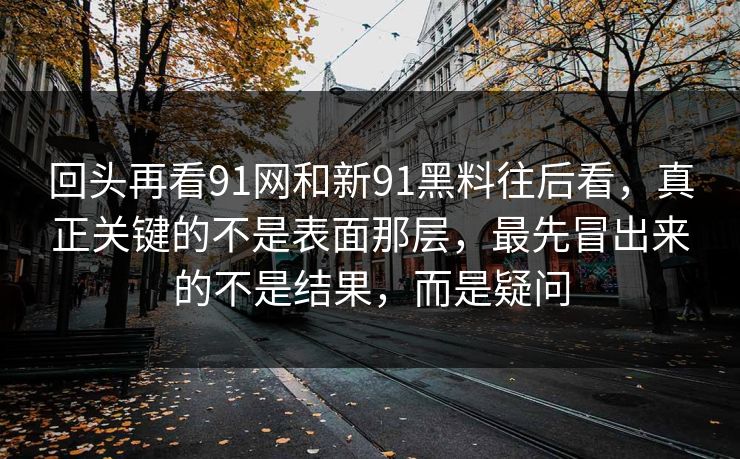 回头再看91网和新91黑料往后看，真正关键的不是表面那层，最先冒出来的不是结果，而是疑问