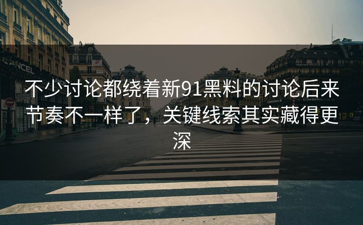 不少讨论都绕着新91黑料的讨论后来节奏不一样了，关键线索其实藏得更深
