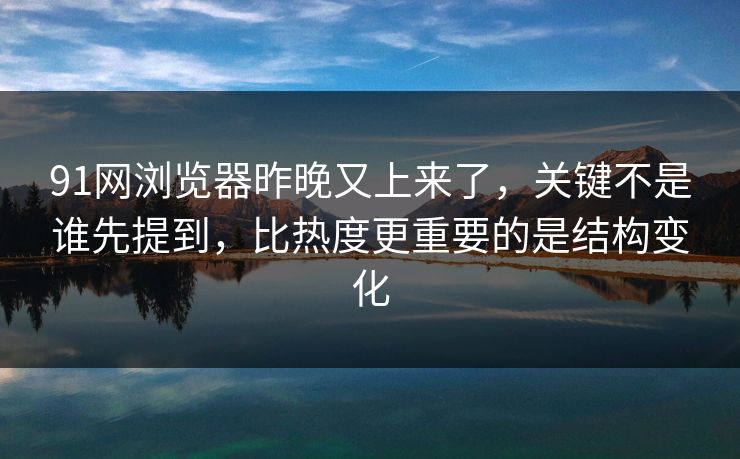 91网浏览器昨晚又上来了，关键不是谁先提到，比热度更重要的是结构变化