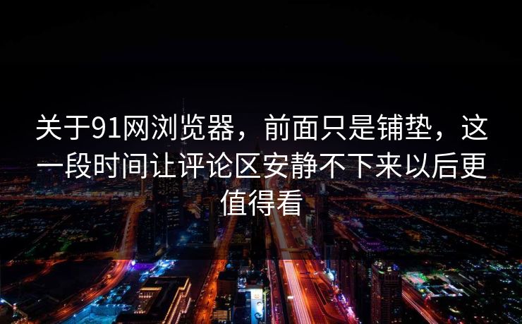 关于91网浏览器，前面只是铺垫，这一段时间让评论区安静不下来以后更值得看