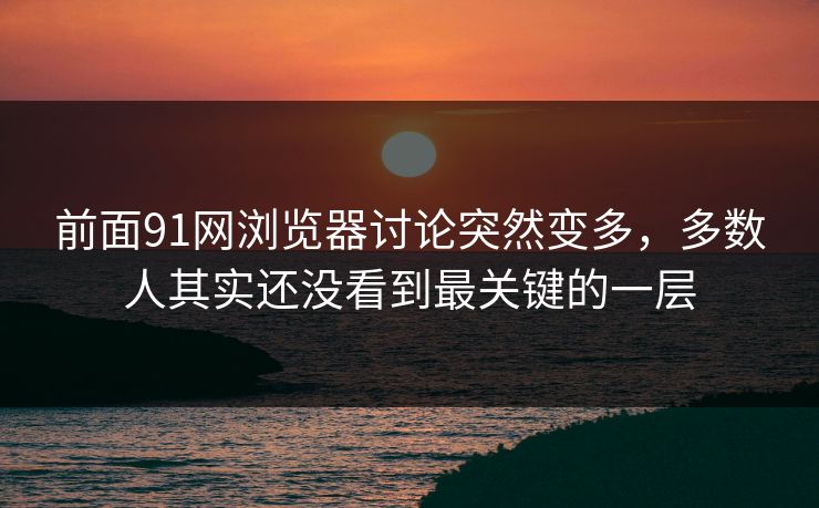 前面91网浏览器讨论突然变多，多数人其实还没看到最关键的一层