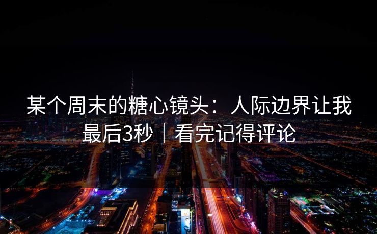 某个周末的糖心镜头：人际边界让我最后3秒｜看完记得评论