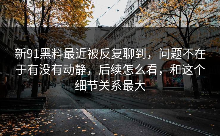 新91黑料最近被反复聊到，问题不在于有没有动静，后续怎么看，和这个细节关系最大